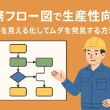 業務フロー図で生産性向上！現場を見える化してムダを発見する方法